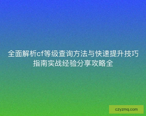 全面解析cf等级查询方法与快速提升技巧指南实战经验分享攻略全