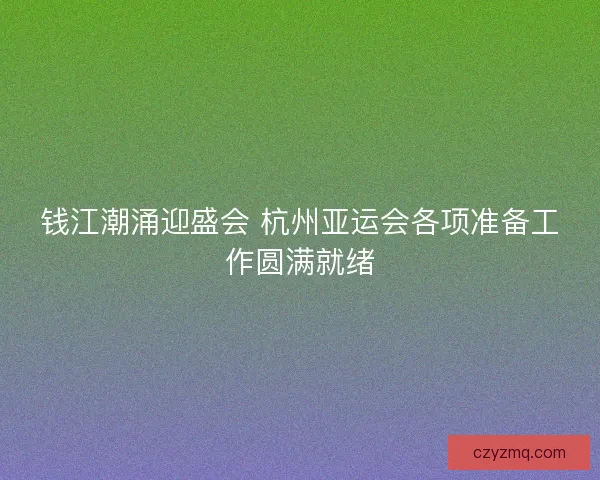 钱江潮涌迎盛会 杭州亚运会各项准备工作圆满就绪