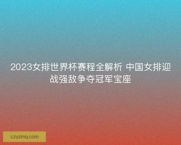 2023女排世界杯赛程全解析 中国女排迎战强敌争夺冠军宝座