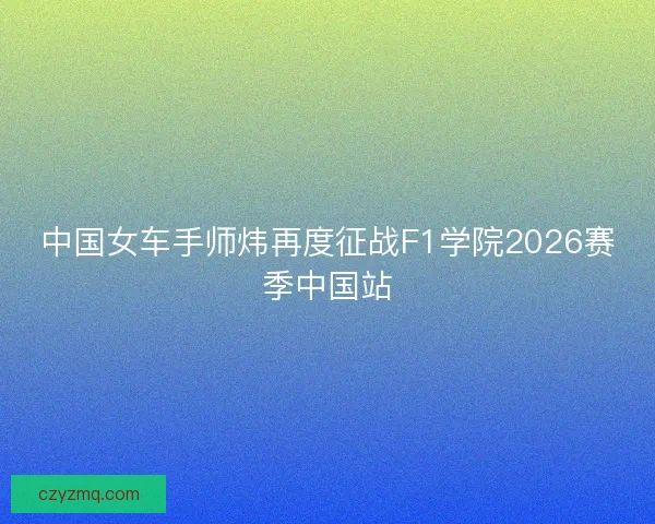 中国女车手师炜再度征战F1学院2026赛季中国站