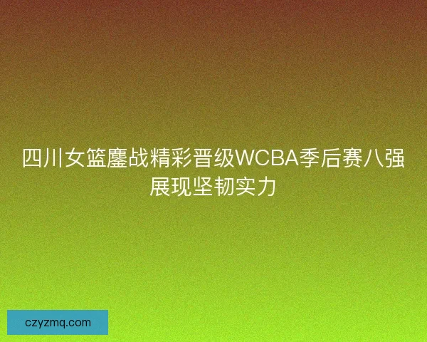 四川女篮鏖战精彩晋级WCBA季后赛八强展现坚韧实力