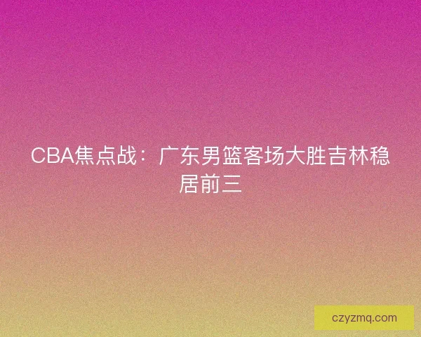 CBA焦点战：广东男篮客场大胜吉林稳居前三